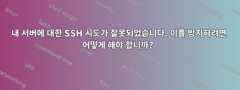내 서버에 대한 SSH 시도가 잘못되었습니다. 이를 방지하려면 어떻게 해야 합니까? 
