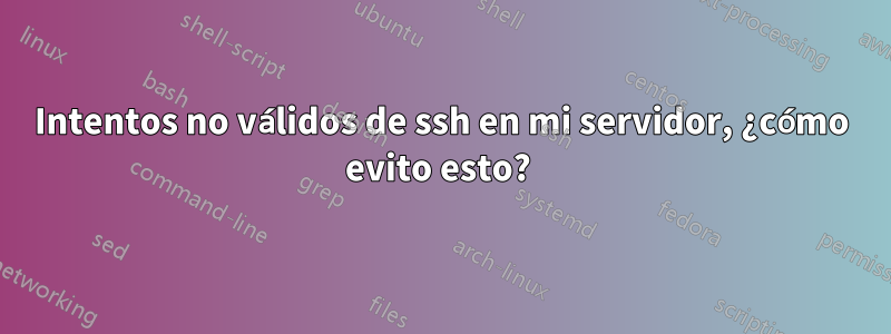 Intentos no válidos de ssh en mi servidor, ¿cómo evito esto? 