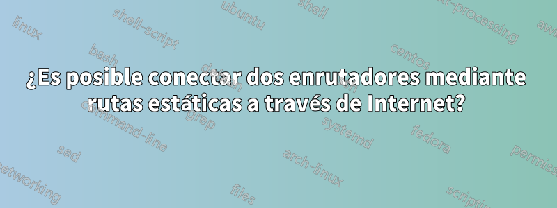 ¿Es posible conectar dos enrutadores mediante rutas estáticas a través de Internet?