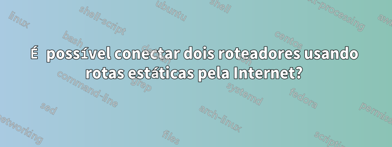 É possível conectar dois roteadores usando rotas estáticas pela Internet?