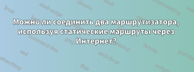 Можно ли соединить два маршрутизатора, используя статические маршруты через Интернет?