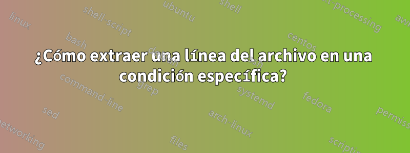 ¿Cómo extraer una línea del archivo en una condición específica?