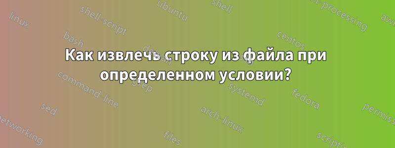 Как извлечь строку из файла при определенном условии?