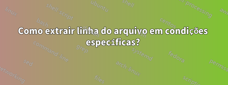 Como extrair linha do arquivo em condições específicas?