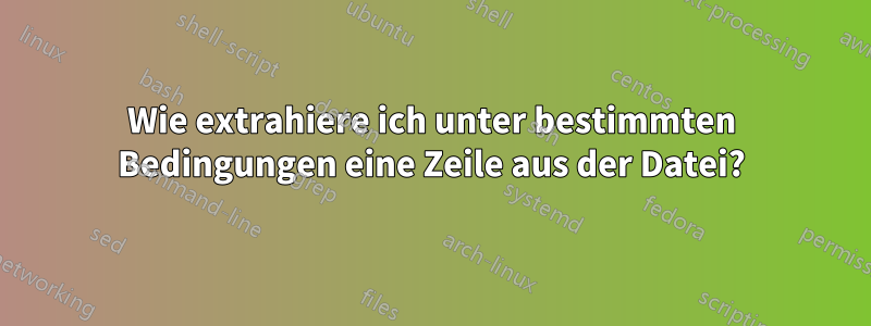 Wie extrahiere ich unter bestimmten Bedingungen eine Zeile aus der Datei?