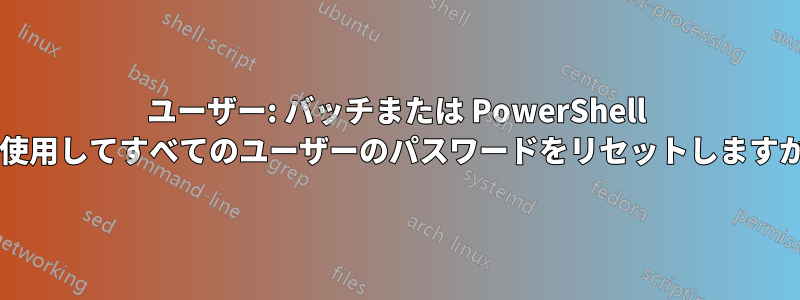 ユーザー: バッチまたは PowerShell を使用してすべてのユーザーのパスワードをリセットしますか?