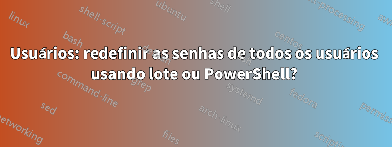 Usuários: redefinir as senhas de todos os usuários usando lote ou PowerShell?