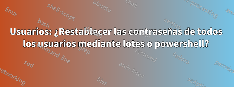 Usuarios: ¿Restablecer las contraseñas de todos los usuarios mediante lotes o powershell?