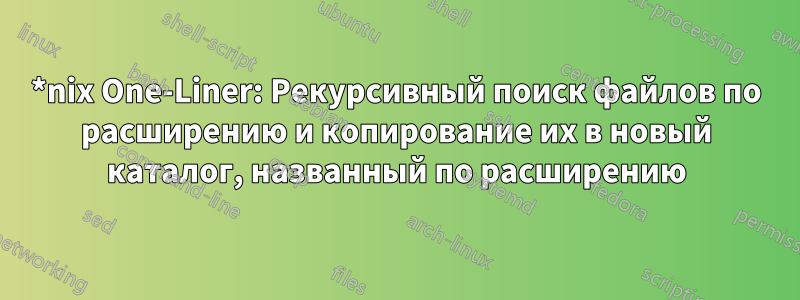 *nix One-Liner: Рекурсивный поиск файлов по расширению и копирование их в новый каталог, названный по расширению