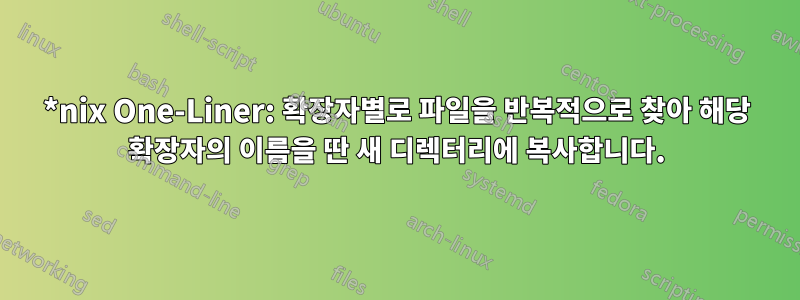 *nix One-Liner: 확장자별로 파일을 반복적으로 찾아 해당 확장자의 이름을 딴 새 디렉터리에 복사합니다.