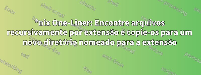 *nix One-Liner: Encontre arquivos recursivamente por extensão e copie-os para um novo diretório nomeado para a extensão