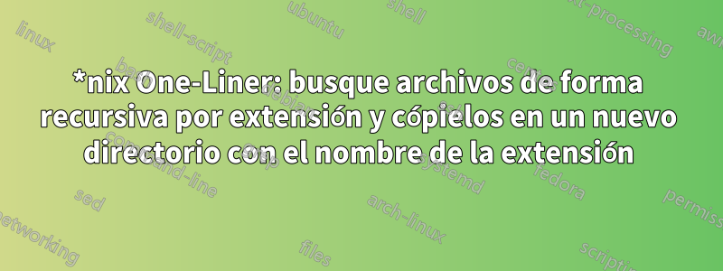 *nix One-Liner: busque archivos de forma recursiva por extensión y cópielos en un nuevo directorio con el nombre de la extensión