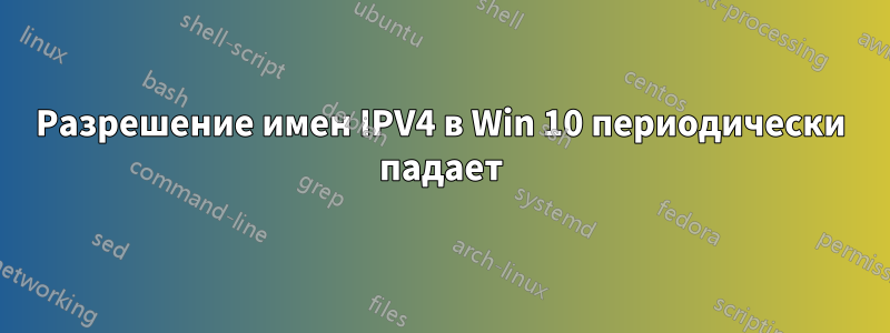 Разрешение имен IPV4 в Win 10 периодически падает
