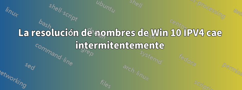 La resolución de nombres de Win 10 IPV4 cae intermitentemente