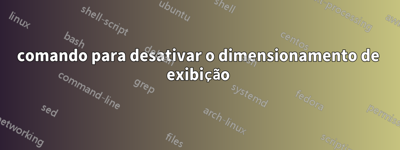 comando para desativar o dimensionamento de exibição