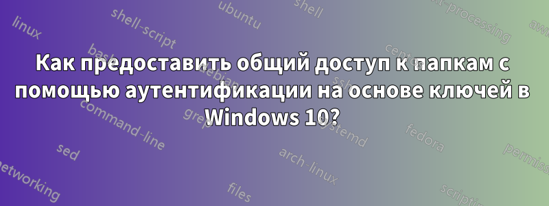 Как предоставить общий доступ к папкам с помощью аутентификации на основе ключей в Windows 10?