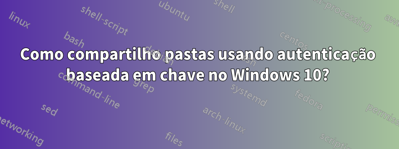 Como compartilho pastas usando autenticação baseada em chave no Windows 10?