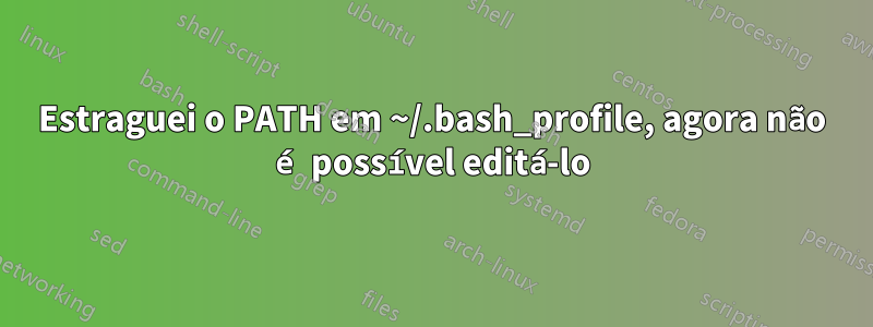 Estraguei o PATH em ~/.bash_profile, agora não é possível editá-lo