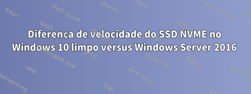 Diferença de velocidade do SSD NVME no Windows 10 limpo versus Windows Server 2016