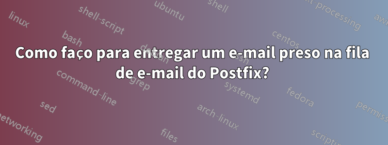Como faço para entregar um e-mail preso na fila de e-mail do Postfix?