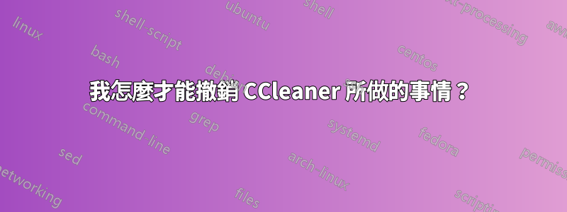 我怎麼才能撤銷 CCleaner 所做的事情？