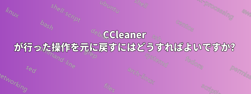 CCleaner が行った操作を元に戻すにはどうすればよいですか?