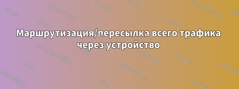 Маршрутизация/пересылка всего трафика через устройство