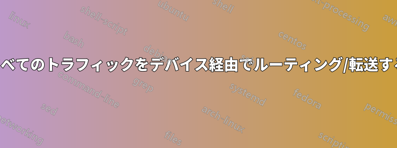 すべてのトラフィックをデバイス経由でルーティング/転送する