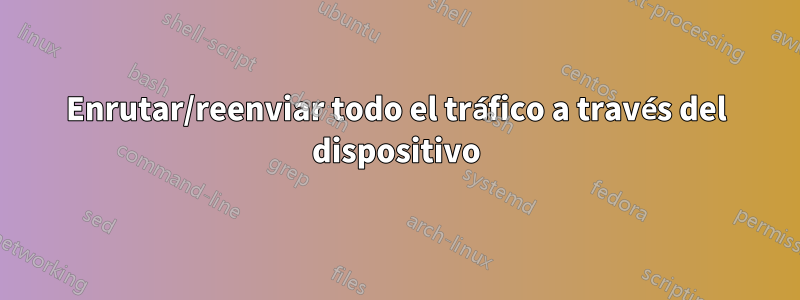 Enrutar/reenviar todo el tráfico a través del dispositivo