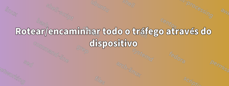 Rotear/encaminhar todo o tráfego através do dispositivo