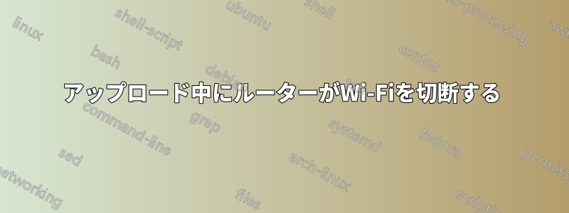 アップロード中にルーターがWi-Fiを切断する