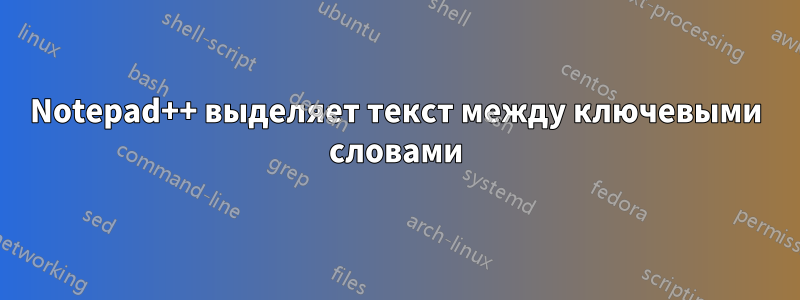 Notepad++ выделяет текст между ключевыми словами