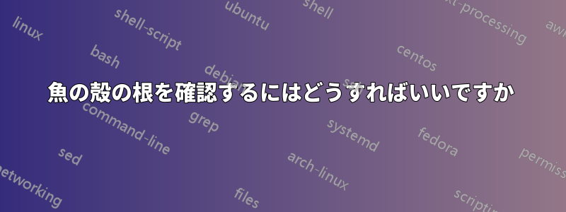 魚の殻の根を確認するにはどうすればいいですか