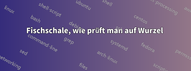 Fischschale, wie prüft man auf Wurzel