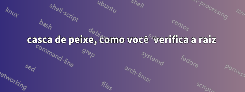 casca de peixe, como você verifica a raiz