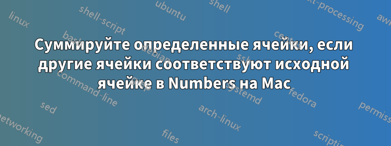 Суммируйте определенные ячейки, если другие ячейки соответствуют исходной ячейке в Numbers на Mac