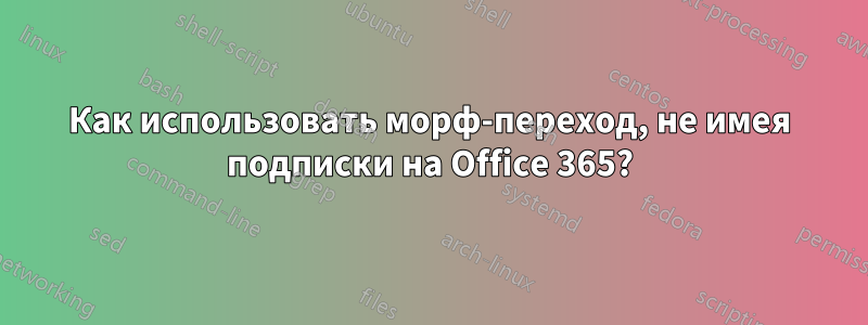 Как использовать морф-переход, не имея подписки на Office 365?
