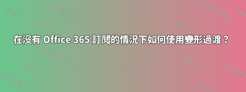 在沒有 Office 365 訂閱的情況下如何使用變形過渡？