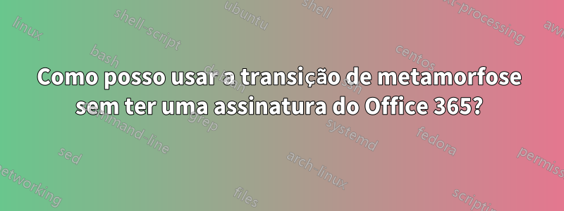 Como posso usar a transição de metamorfose sem ter uma assinatura do Office 365?