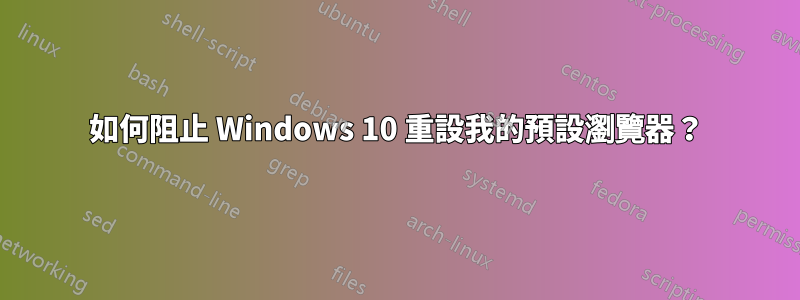 如何阻止 Windows 10 重設我的預設瀏覽器？
