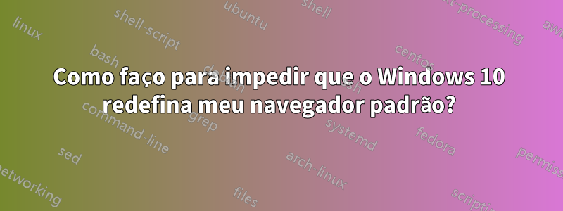 Como faço para impedir que o Windows 10 redefina meu navegador padrão?
