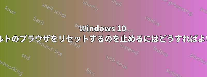 Windows 10 がデフォルトのブラウザをリセットするのを止めるにはどうすればよいですか?