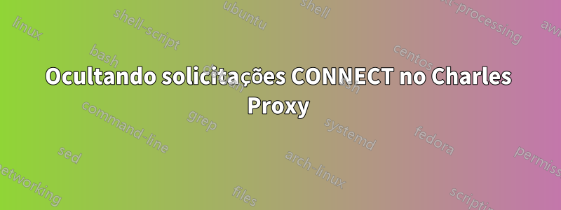 Ocultando solicitações CONNECT no Charles Proxy