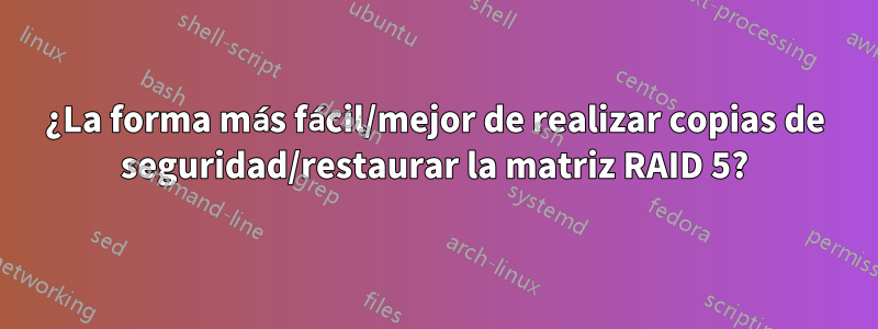 ¿La forma más fácil/mejor de realizar copias de seguridad/restaurar la matriz RAID 5?