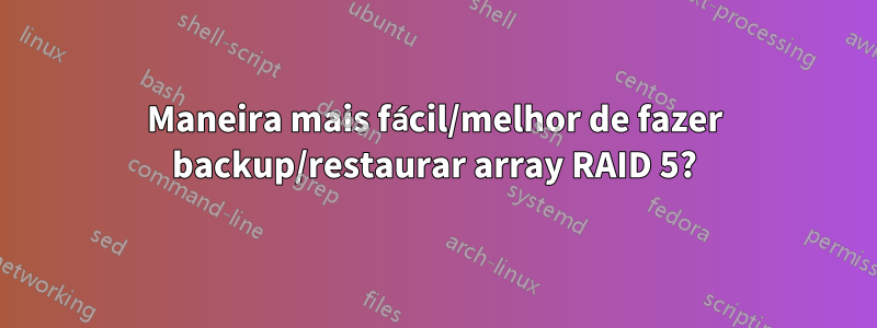 Maneira mais fácil/melhor de fazer backup/restaurar array RAID 5?