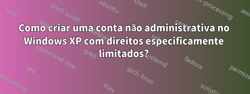 Como criar uma conta não administrativa no Windows XP com direitos especificamente limitados?