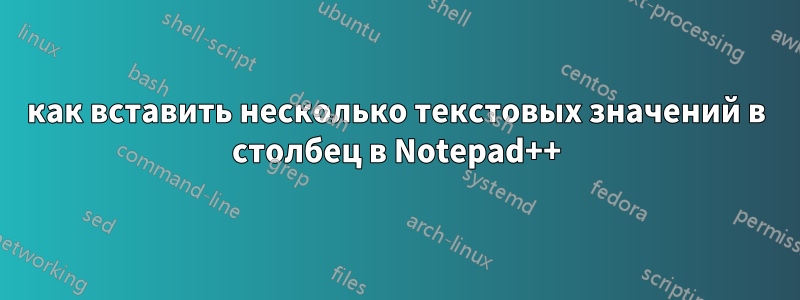 как вставить несколько текстовых значений в столбец в Notepad++