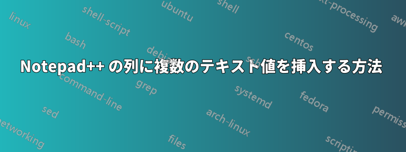Notepad++ の列に複数のテキスト値を挿入する方法