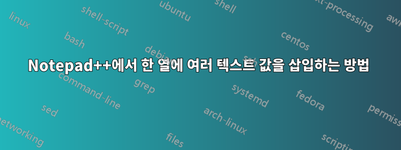 Notepad++에서 한 열에 여러 텍스트 값을 삽입하는 방법