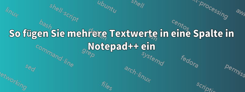 So fügen Sie mehrere Textwerte in eine Spalte in Notepad++ ein